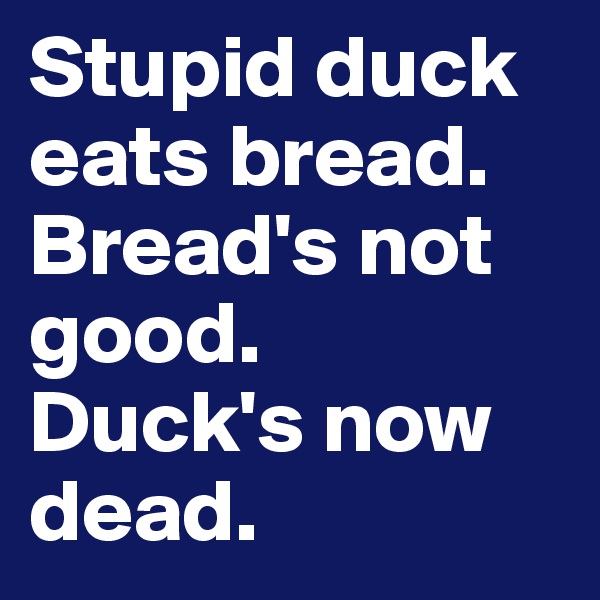 Stupid duck eats bread.
Bread's not good.
Duck's now dead.