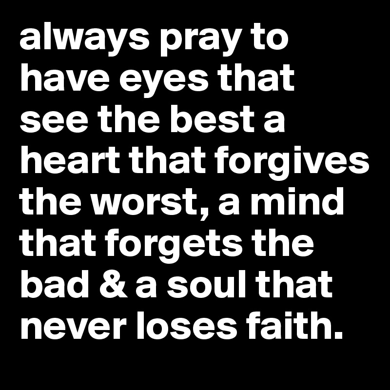 always pray to have eyes that see the best a heart that forgives the worst, a mind that forgets the bad & a soul that never loses faith.