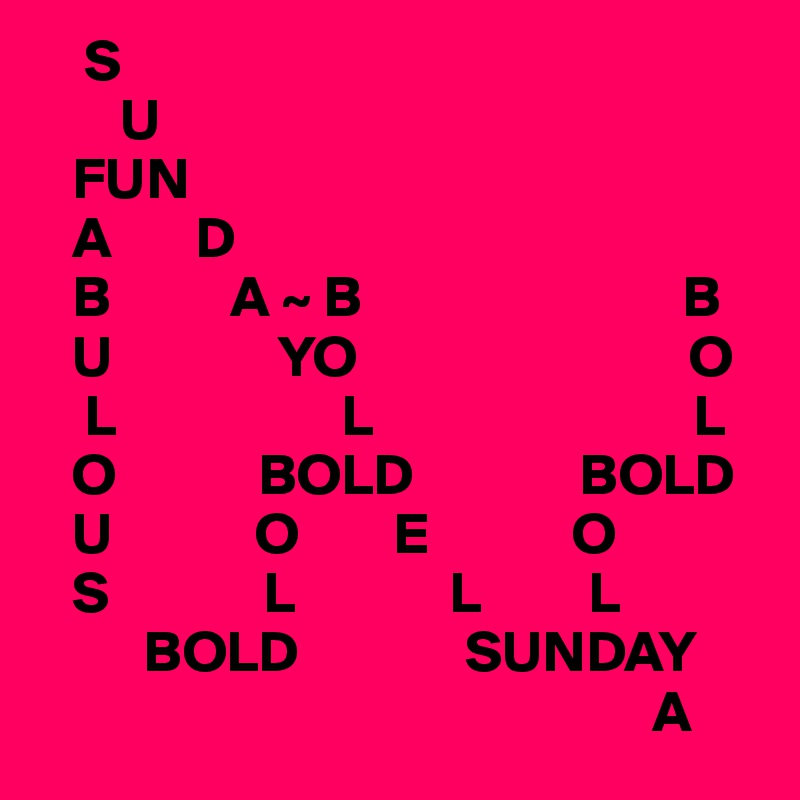     S
       U
   FUN
   A       D
   B          A ~ B                           B
   U              YO                            O
    L                   L                           L
   O            BOLD              BOLD
   U            O        E            O
   S             L             L         L
         BOLD              SUNDAY
                                                    A