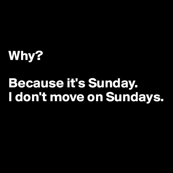 


Why?

Because it's Sunday. 
I don't move on Sundays.



