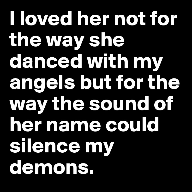 I loved her not for the way she danced with my angels but for the way the sound of her name could silence my demons.