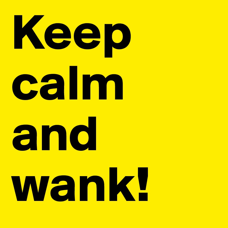 Keep calm
and
wank!