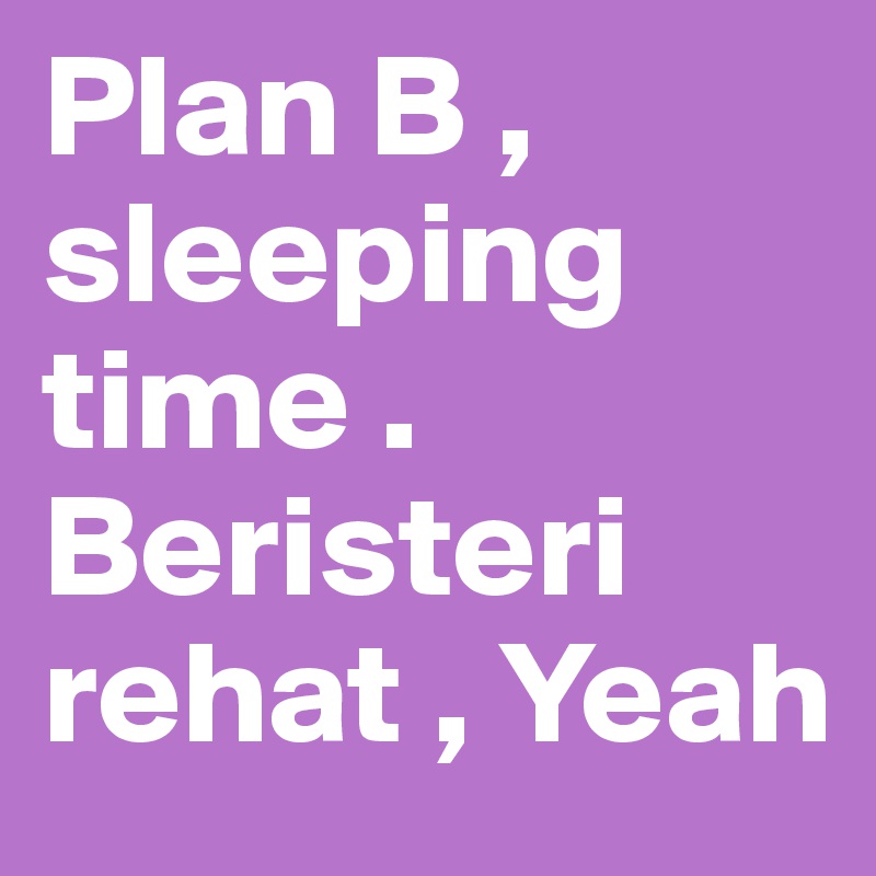 Plan B , sleeping time . Beristeri rehat , Yeah 