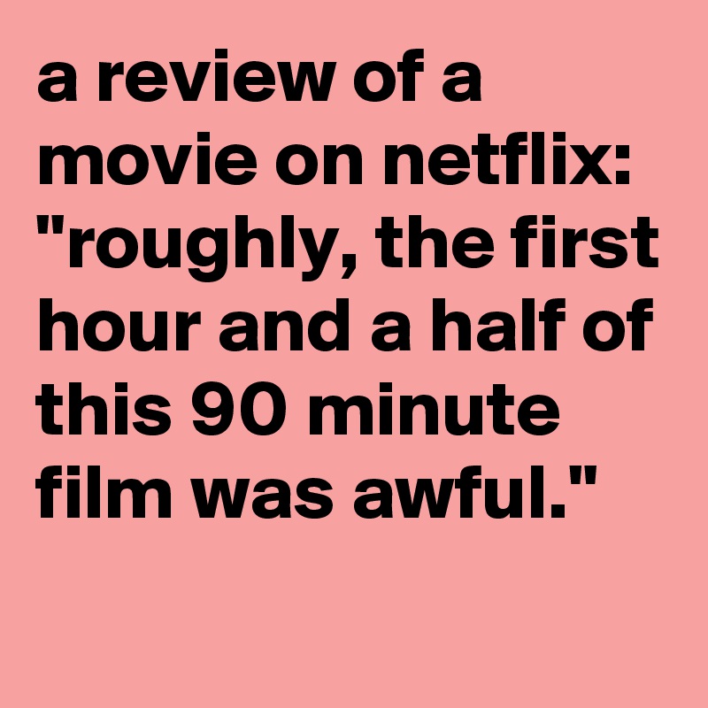 a review of a movie on netflix: 
"roughly, the first hour and a half of this 90 minute film was awful."