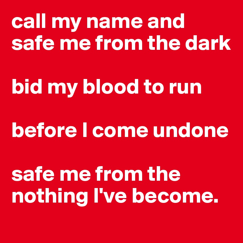 call my name and safe me from the dark

bid my blood to run

before I come undone

safe me from the nothing I've become.