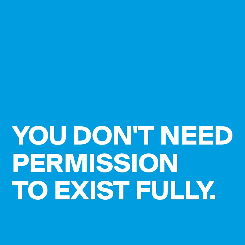 



YOU DON'T NEED
PERMISSION
TO EXIST FULLY.