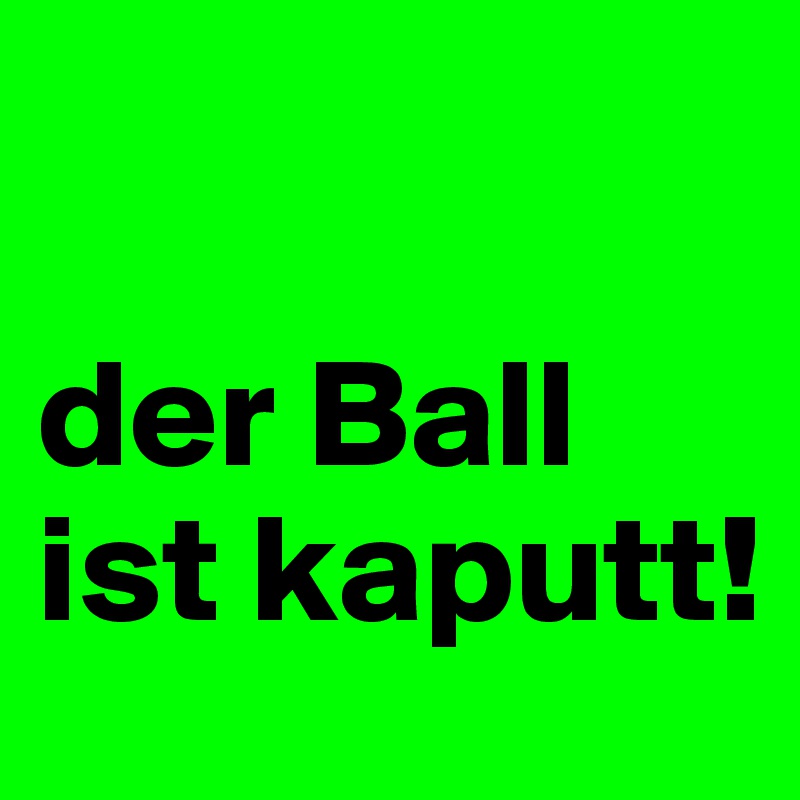 

der Ball ist kaputt!