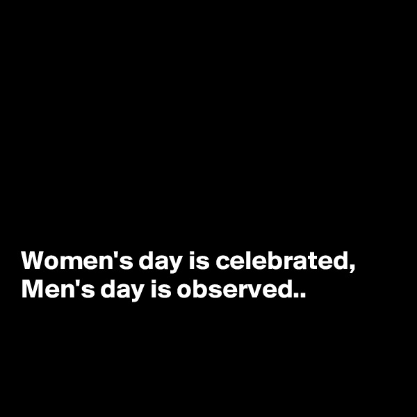 







Women's day is celebrated, Men's day is observed..


