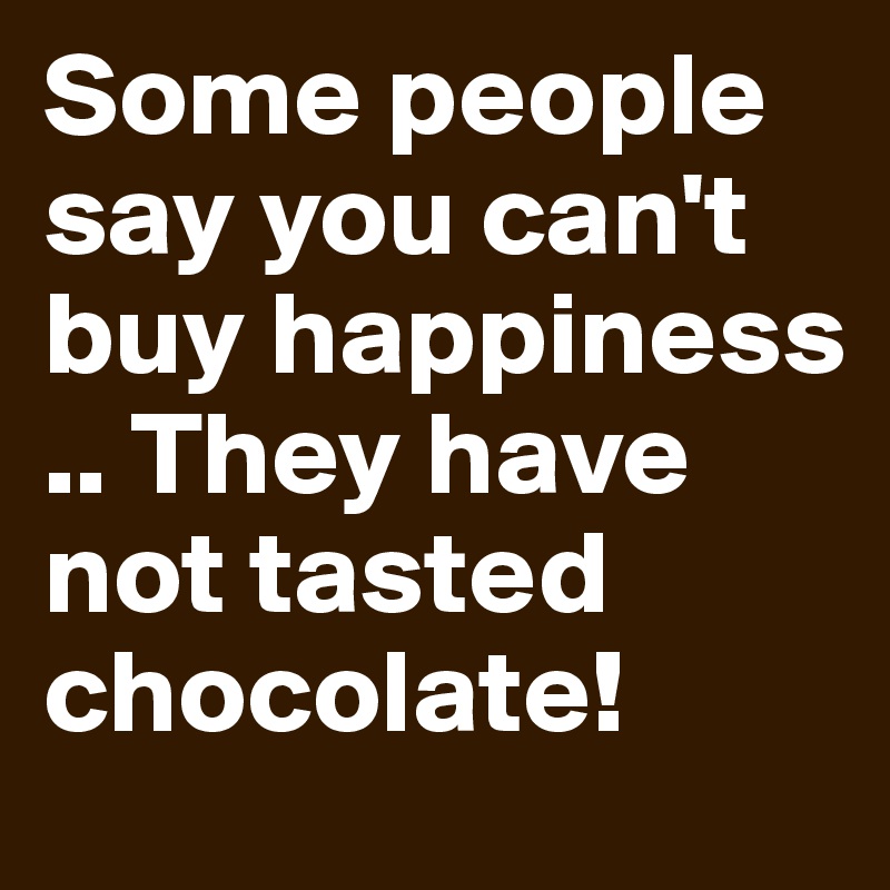 Some people say you can't buy happiness .. They have not tasted chocolate!