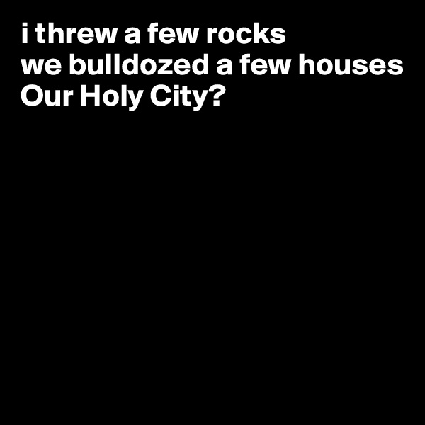 i threw a few rocks
we bulldozed a few houses  
Our Holy City?








