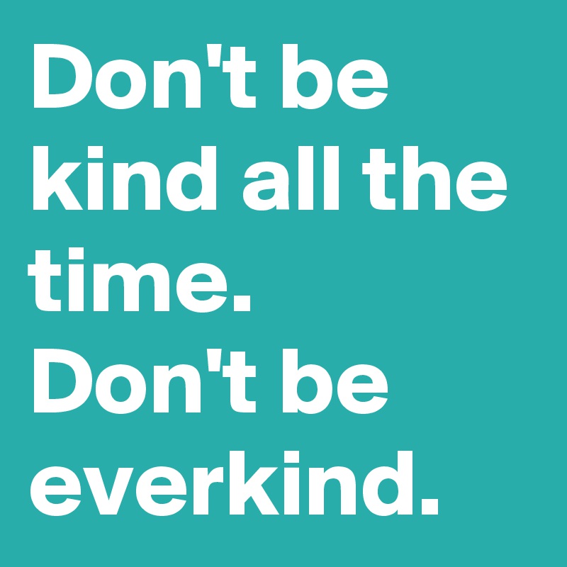 Don't be kind all the time.
Don't be everkind.