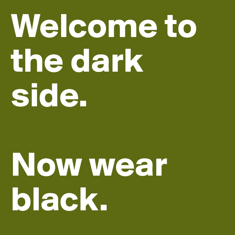 Welcome to the dark side.

Now wear black.