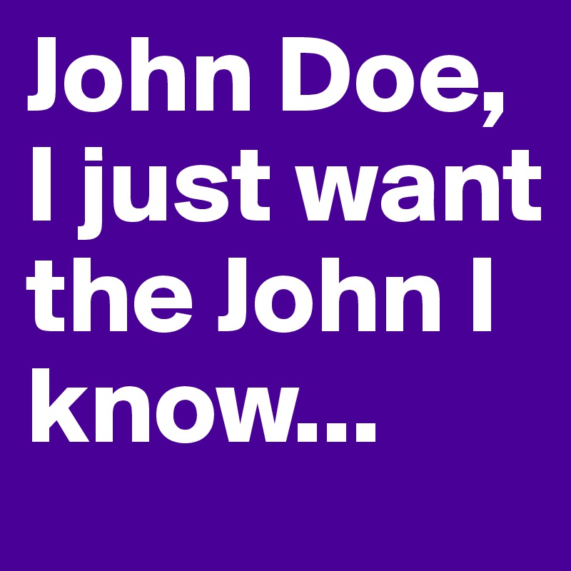 John Doe, I just want the John I know...