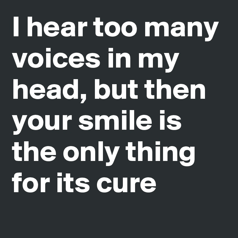I hear too many voices in my head, but then your smile is the only thing for its cure 