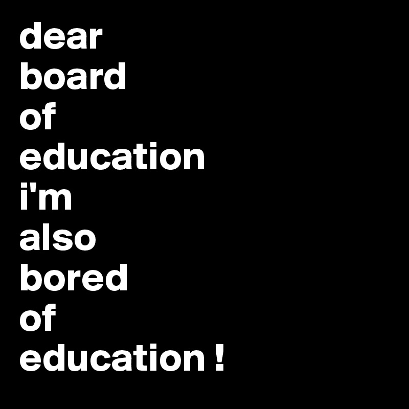 dear
board
of
education
i'm 
also
bored
of
education !