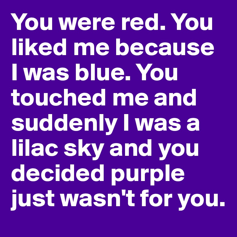 You were red. You liked me because I was blue. You touched me and suddenly I was a lilac sky and you decided purple just wasn't for you.