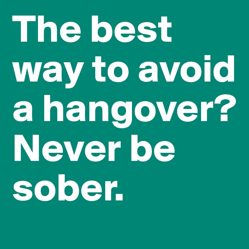 The best way to avoid a hangover?Never be sober.