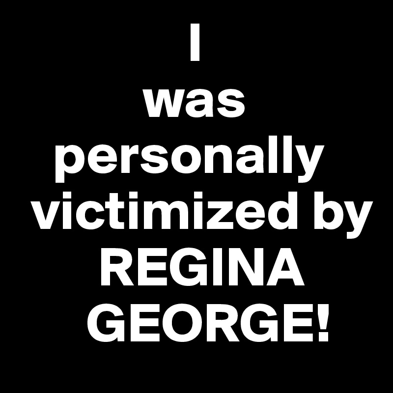                I
           was
   personally 
 victimized by 
       REGINA            
      GEORGE!