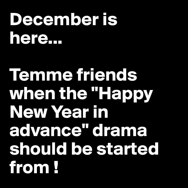 December is 
here...

Temme friends when the "Happy New Year in advance" drama should be started from ! 
