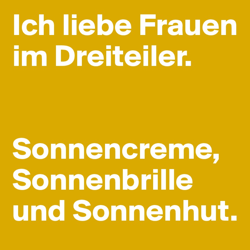 Ich liebe Frauen im Dreiteiler.


Sonnencreme,
Sonnenbrille und Sonnenhut.