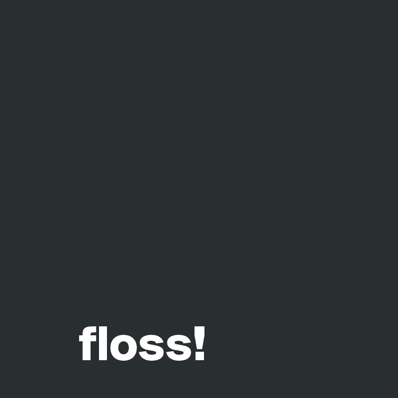 





      floss!