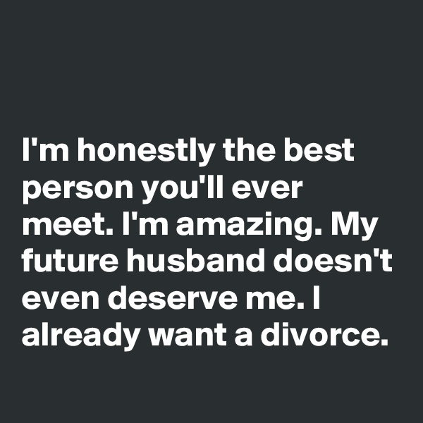 


I'm honestly the best person you'll ever meet. I'm amazing. My future husband doesn't even deserve me. I already want a divorce.
