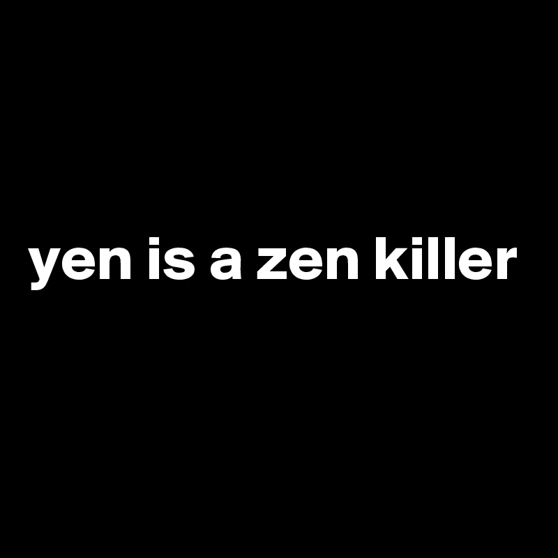 


yen is a zen killer


