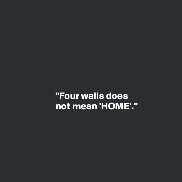 







                        "Four walls does
                        not mean 'HOME'."





