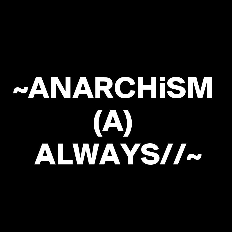 ~ANARCHiSM
(A)
ALWAYS//~