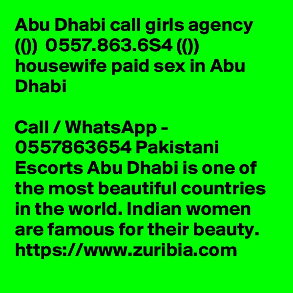 Abu Dhabi call girls agency (())  0557.863.6S4 (()) housewife paid sex in Abu Dhabi

Call / WhatsApp - 0557863654 Pakistani Escorts Abu Dhabi is one of the most beautiful countries in the world. Indian women are famous for their beauty. 
https://www.zuribia.com