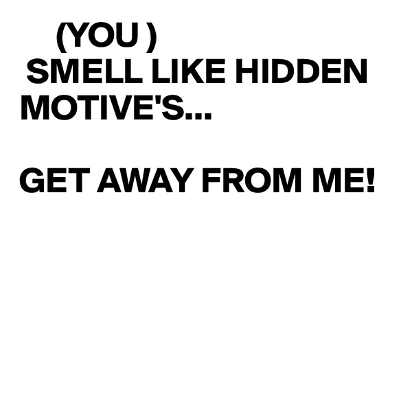      (YOU )
 SMELL LIKE HIDDEN MOTIVE'S...

GET AWAY FROM ME!




