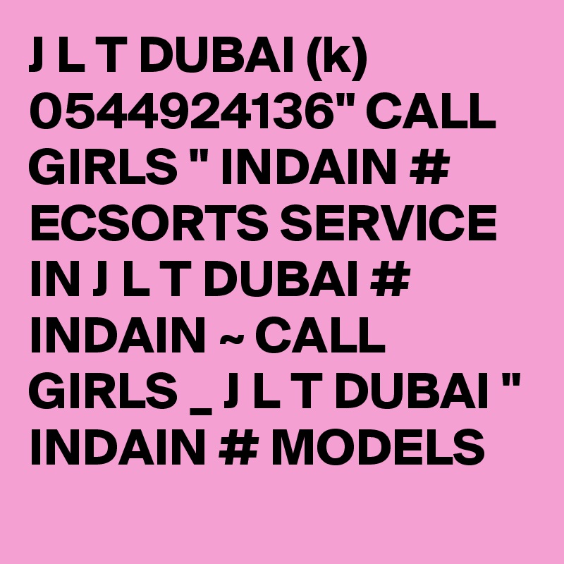 J L T DUBAI (k) 0544924136" CALL GIRLS " INDAIN # ECSORTS SERVICE IN J L T DUBAI # INDAIN ~ CALL GIRLS _ J L T DUBAI " INDAIN # MODELS 