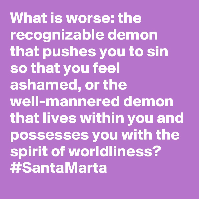 What is worse: the recognizable demon that pushes you to sin so that you feel ashamed, or the well-mannered demon that lives within you and possesses you with the spirit of worldliness? #SantaMarta