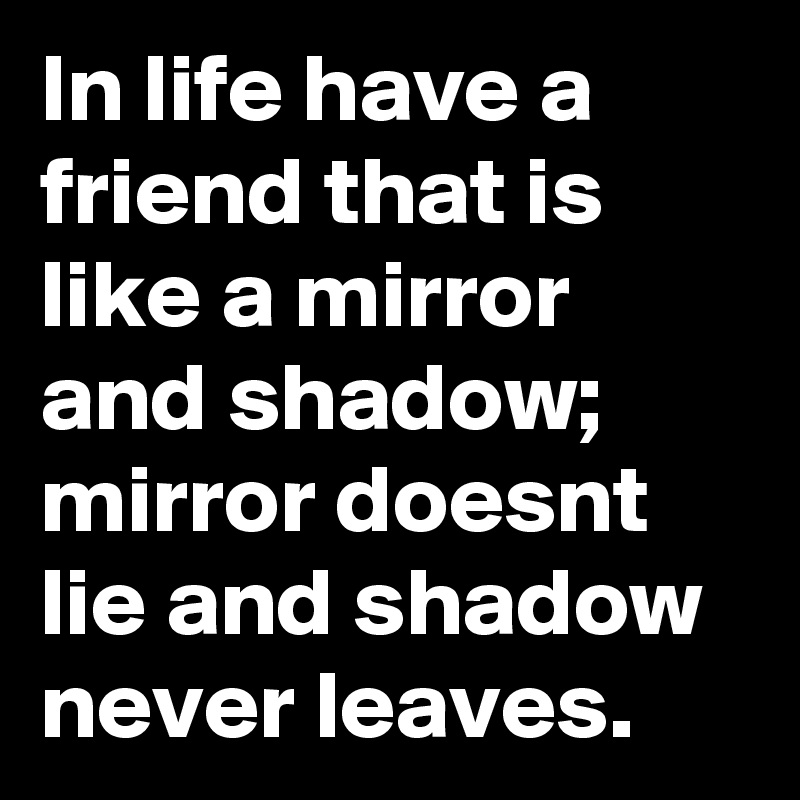 In life have a friend that is like a mirror and shadow; mirror doesnt ...