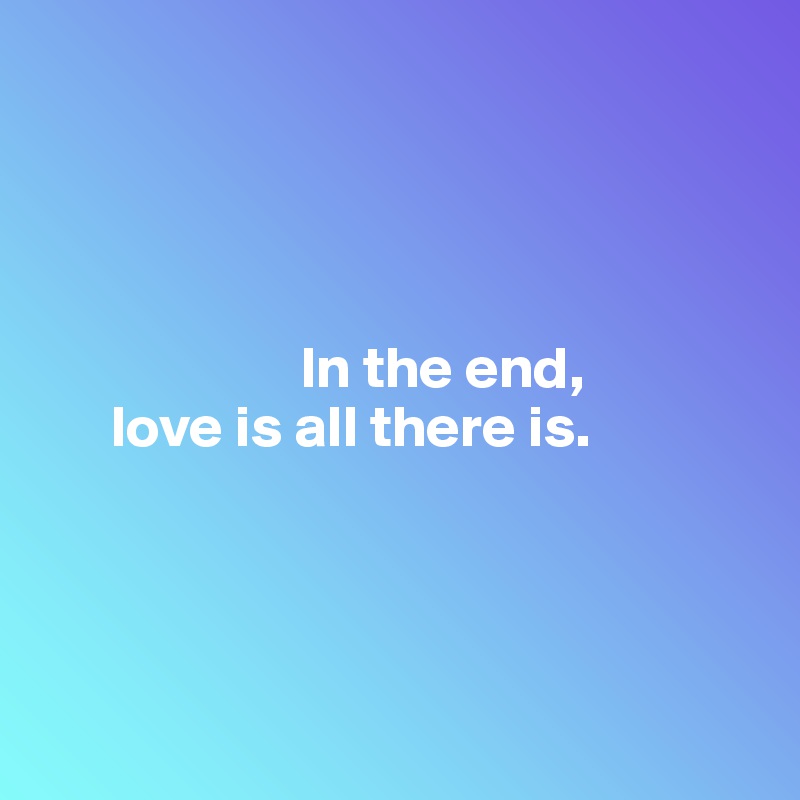 




                      In the end, 
      love is all there is.




