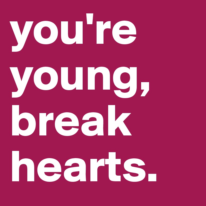 you're young, break hearts.
