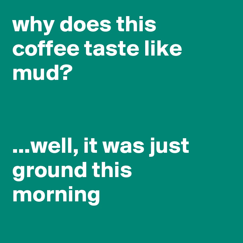 why-does-this-coffee-taste-like-mud-well-it-was-just-ground-this-morning-post-by-siouxz