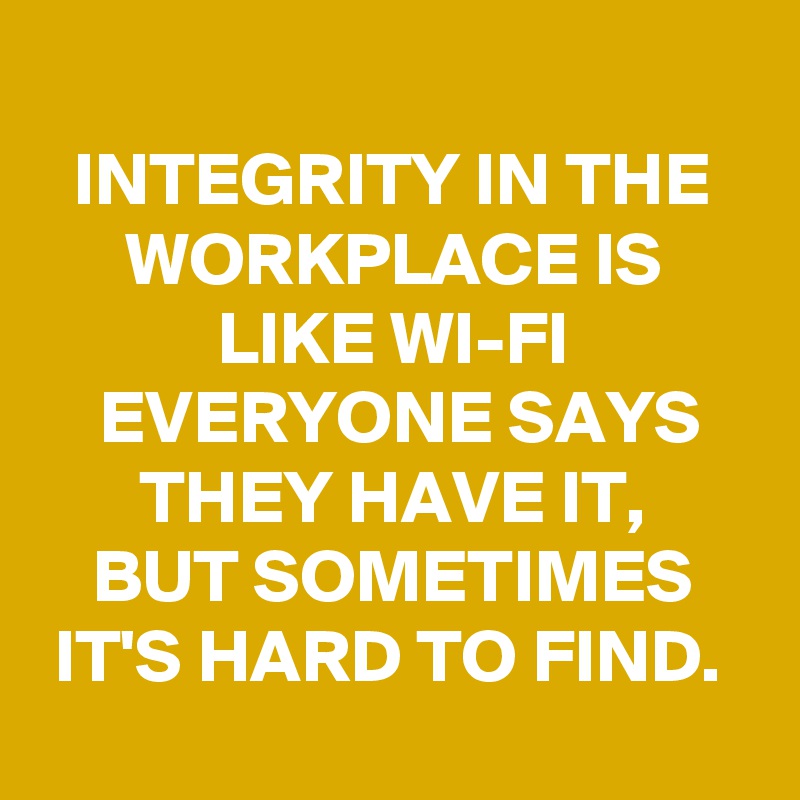 
INTEGRITY IN THE WORKPLACE IS LIKE WI-FI
EVERYONE SAYS THEY HAVE IT, 
BUT SOMETIMES IT'S HARD TO FIND. 
