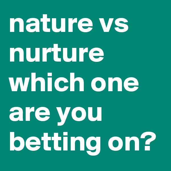 nature vs nurture which one are you betting on?