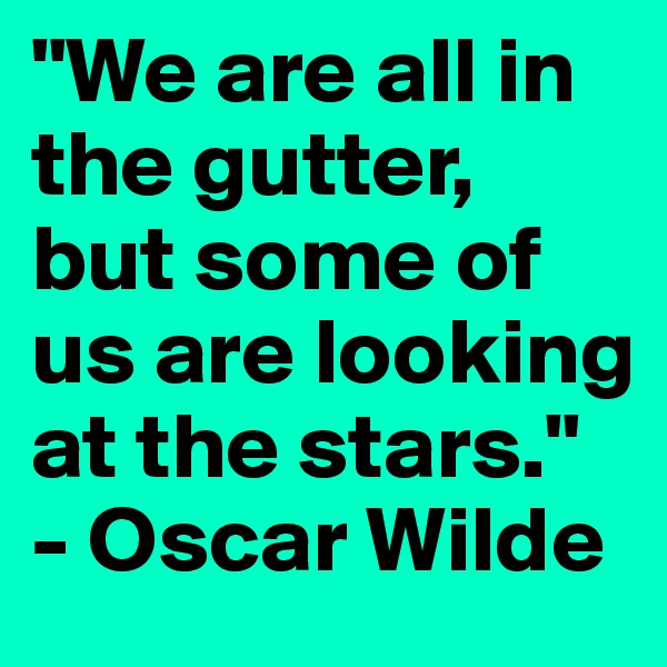 "We are all in the gutter, but some of us are looking at the stars." - Oscar Wilde