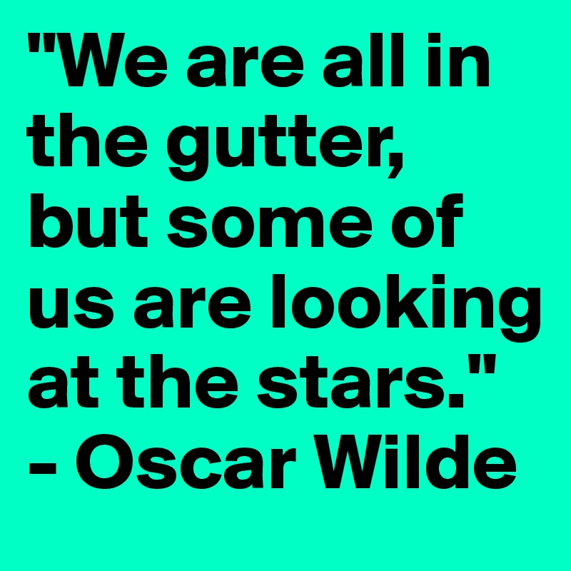 "We are all in the gutter, but some of us are looking at the stars." - Oscar Wilde