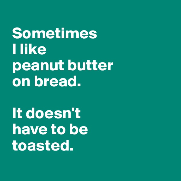 
 Sometimes 
 I like 
 peanut butter 
 on bread.

 It doesn't 
 have to be 
 toasted.
