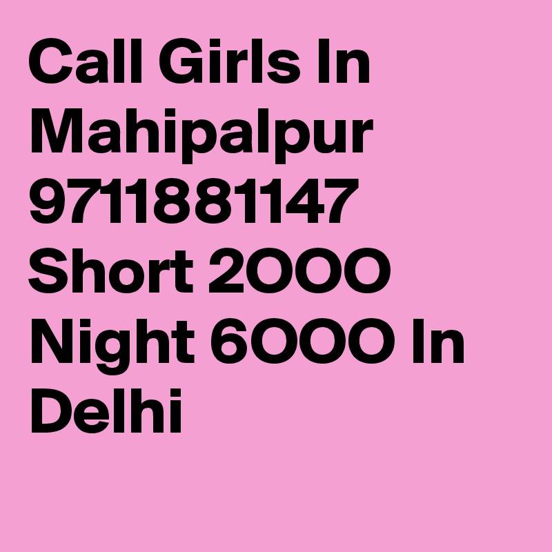 Call Girls In Mahipalpur 9711881147 Short 2OOO Night 6OOO In Delhi
