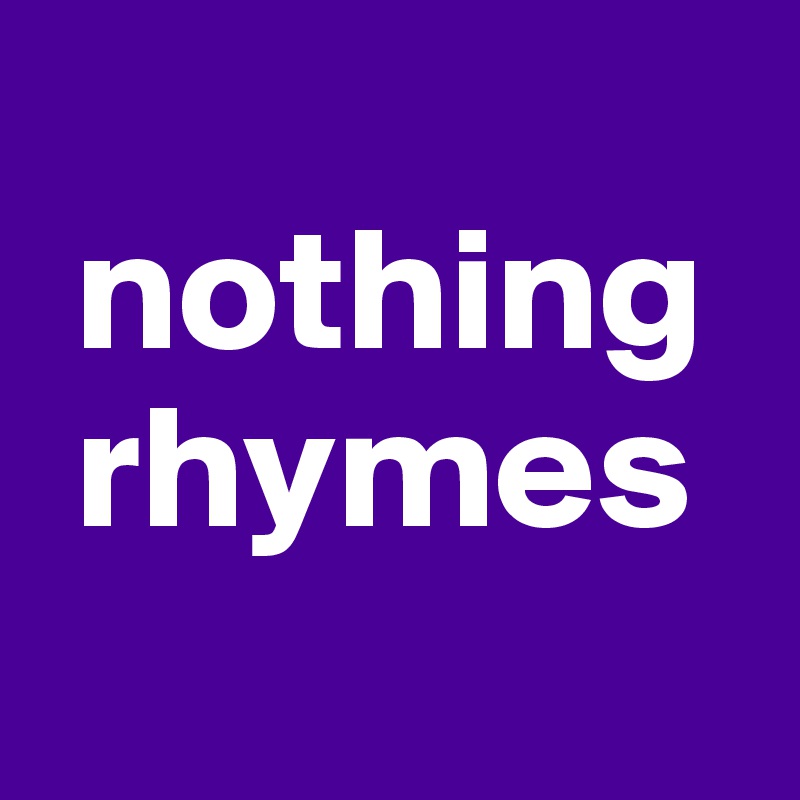 
 nothing
 rhymes
