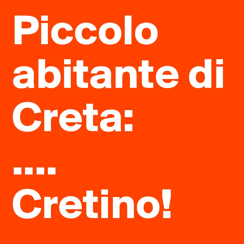 Piccolo abitante di Creta:
....
Cretino!
