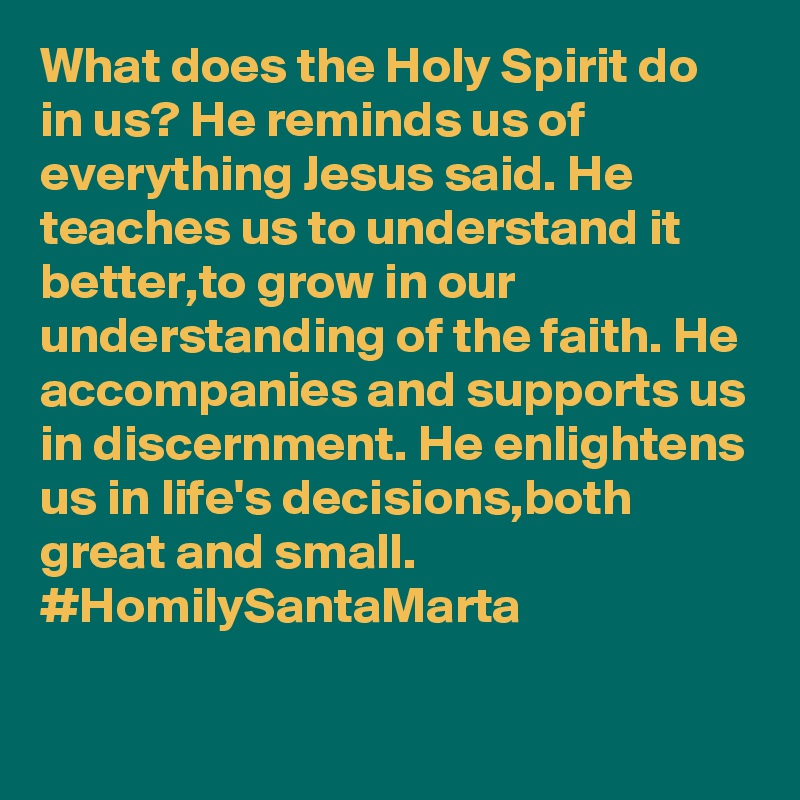 What does the Holy Spirit do in us? He reminds us of everything Jesus said. He teaches us to understand it better,to grow in our understanding of the faith. He accompanies and supports us in discernment. He enlightens us in life's decisions,both great and small. #HomilySantaMarta