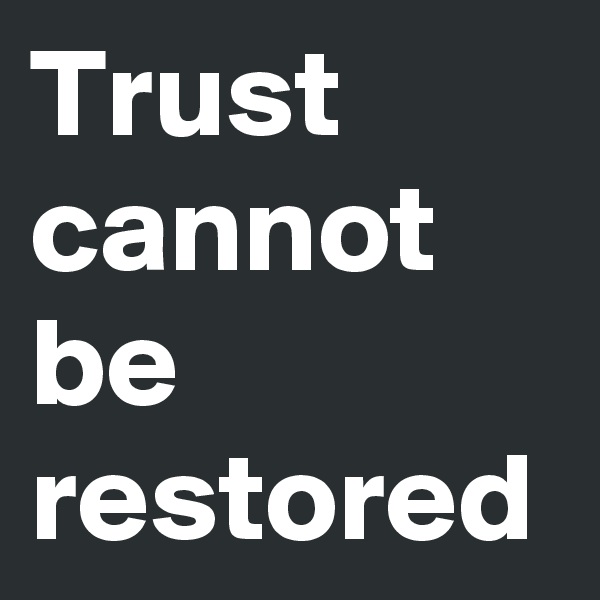 Trust cannot be 
restored 