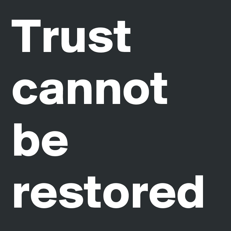 Trust cannot be 
restored 