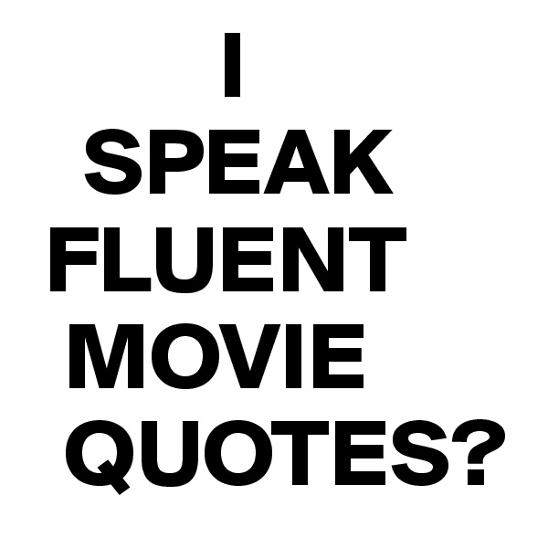           I
   SPEAK
 FLUENT
  MOVIE
  QUOTES?