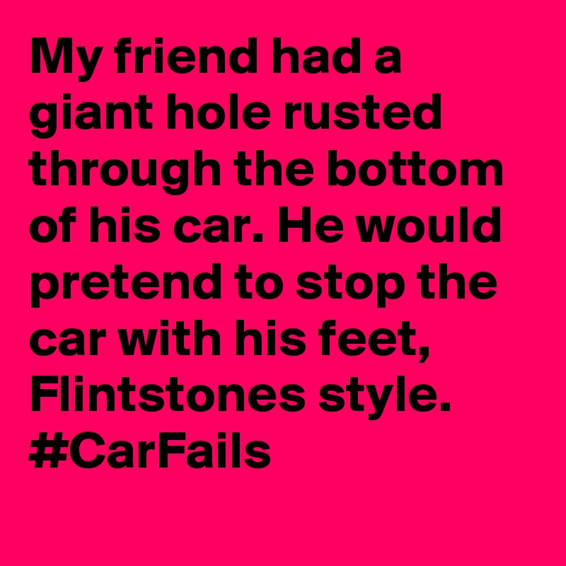My friend had a giant hole rusted through the bottom of his car. He would pretend to stop the car with his feet, Flintstones style. #CarFails